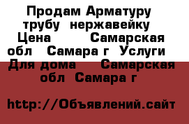 Продам Арматуру, трубу, нержавейку › Цена ­ 35 - Самарская обл., Самара г. Услуги » Для дома   . Самарская обл.,Самара г.